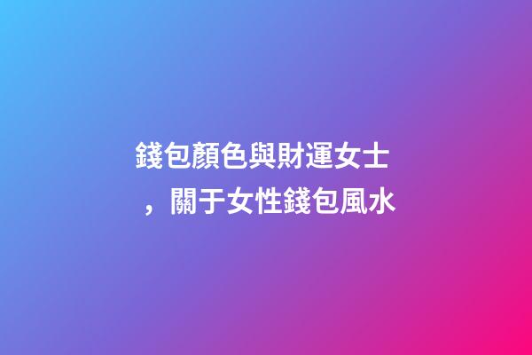 錢包顏色與財運女士，關于女性錢包風水
